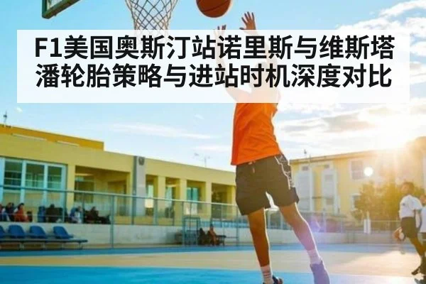 F1美国奥斯汀站诺里斯与维斯塔潘轮胎策略与进站时机深度对比